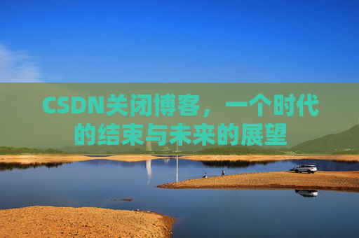 CSDN关闭博客，一个时代的结束与未来的展望